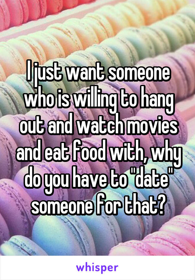 I just want someone who is willing to hang out and watch movies and eat food with, why do you have to "date" someone for that?