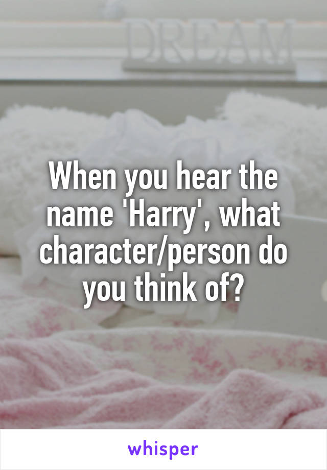 When you hear the name 'Harry', what character/person do you think of?