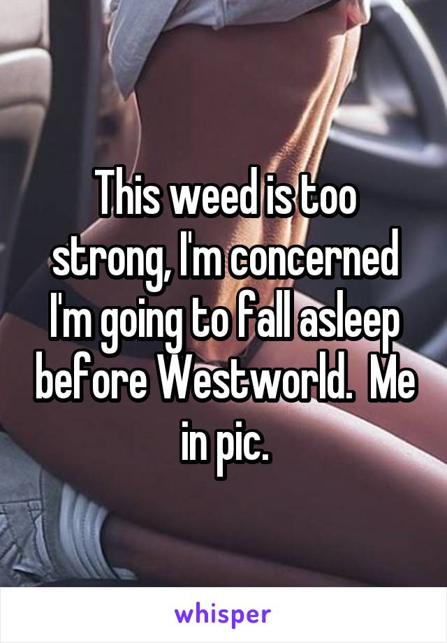 This weed is too strong, I'm concerned I'm going to fall asleep before Westworld.  Me in pic.