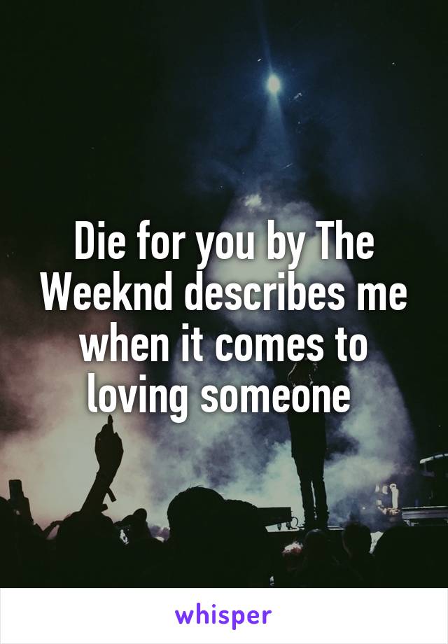 Die for you by The Weeknd describes me when it comes to loving someone 