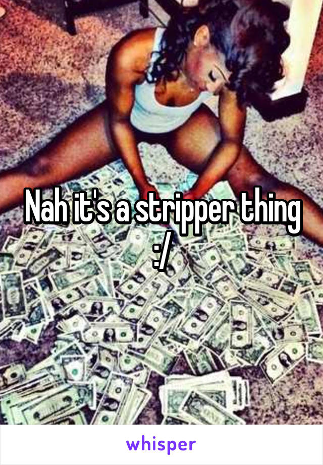 Nah it's a stripper thing :/