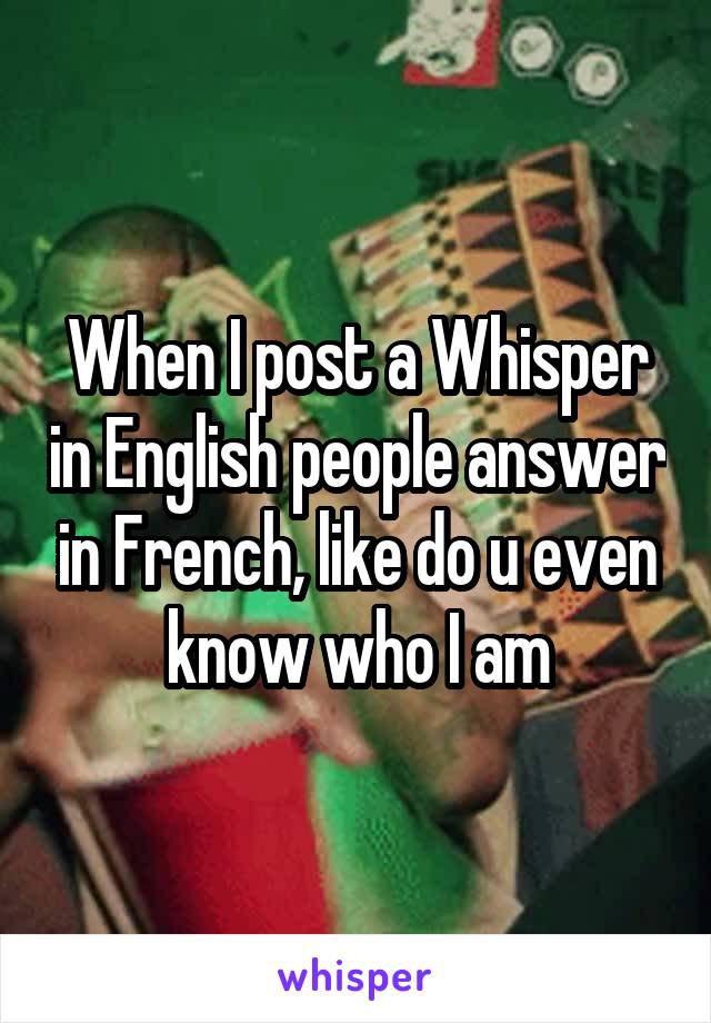 When I post a Whisper in English people answer in French, like do u even know who I am