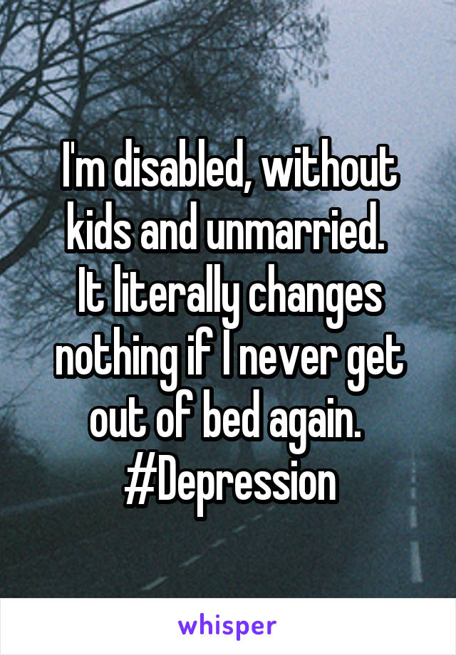 I'm disabled, without kids and unmarried. 
It literally changes nothing if I never get out of bed again. 
#Depression