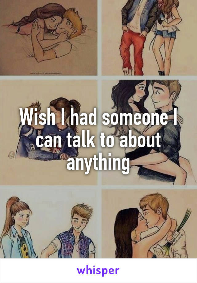 Wish I had someone I can talk to about anything