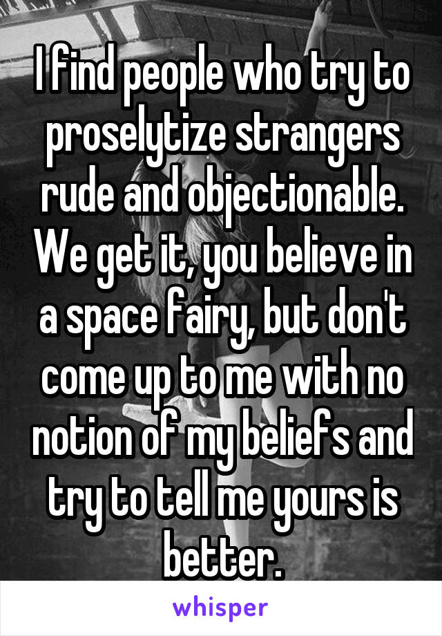 I find people who try to proselytize strangers rude and objectionable. We get it, you believe in a space fairy, but don't come up to me with no notion of my beliefs and try to tell me yours is better.