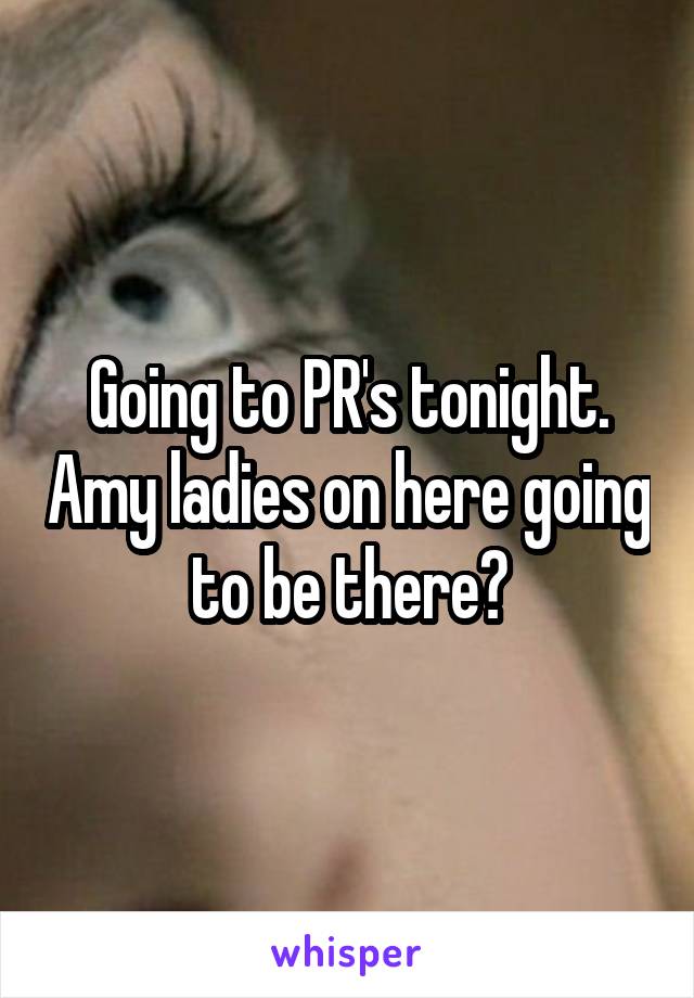 Going to PR's tonight. Amy ladies on here going to be there?