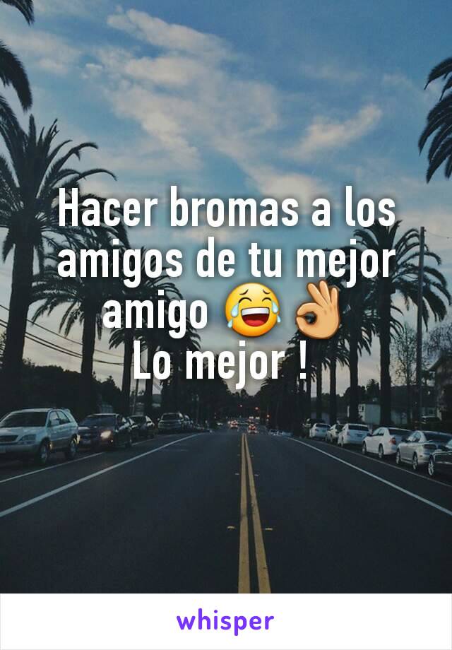 Hacer bromas a los amigos de tu mejor amigo 😂👌
Lo mejor ! 