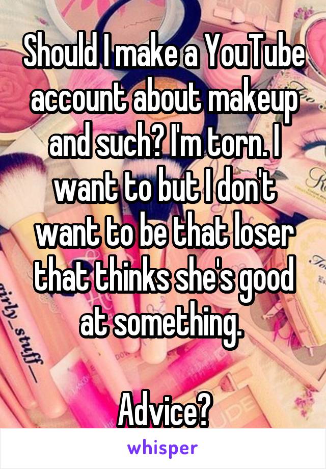 Should I make a YouTube account about makeup and such? I'm torn. I want to but I don't want to be that loser that thinks she's good at something. 

Advice?