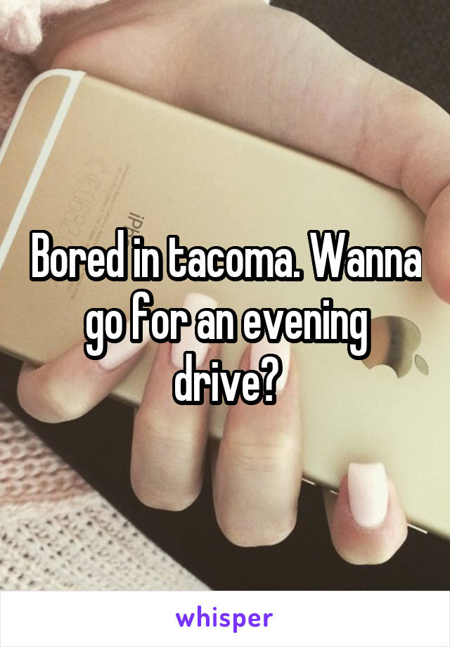 Bored in tacoma. Wanna go for an evening drive?