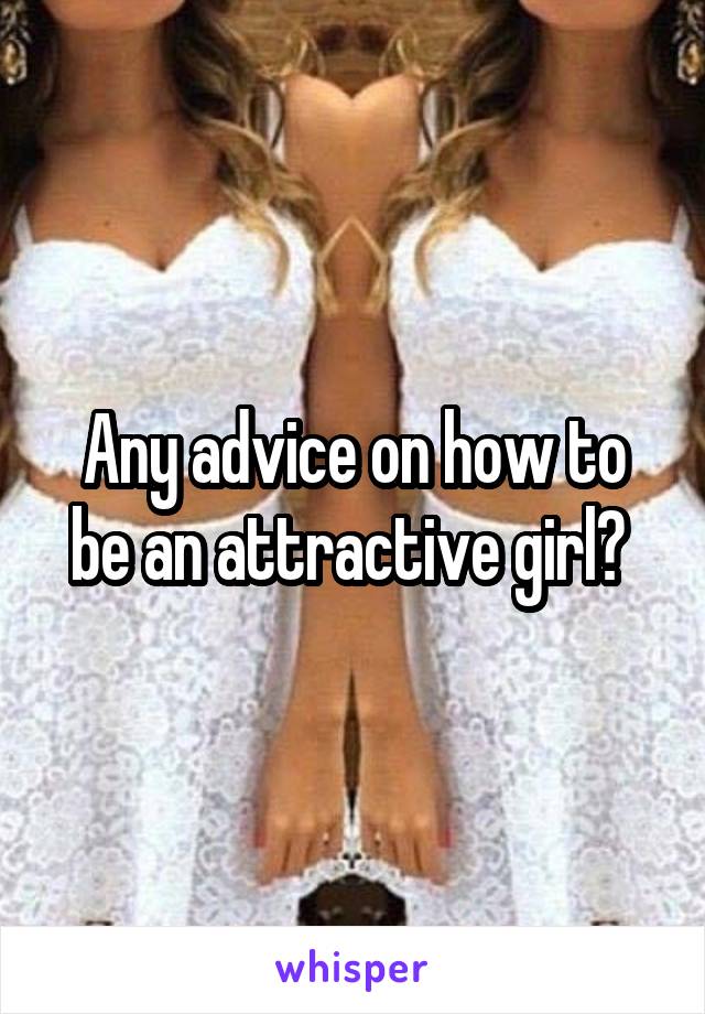 Any advice on how to be an attractive girl? 