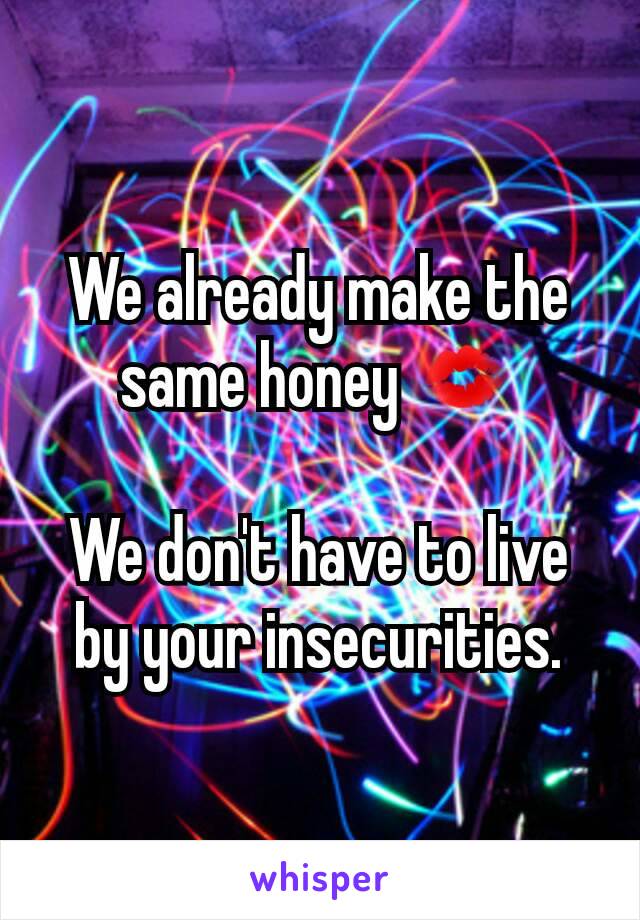 We already make the same honey 💋

We don't have to live by your insecurities.