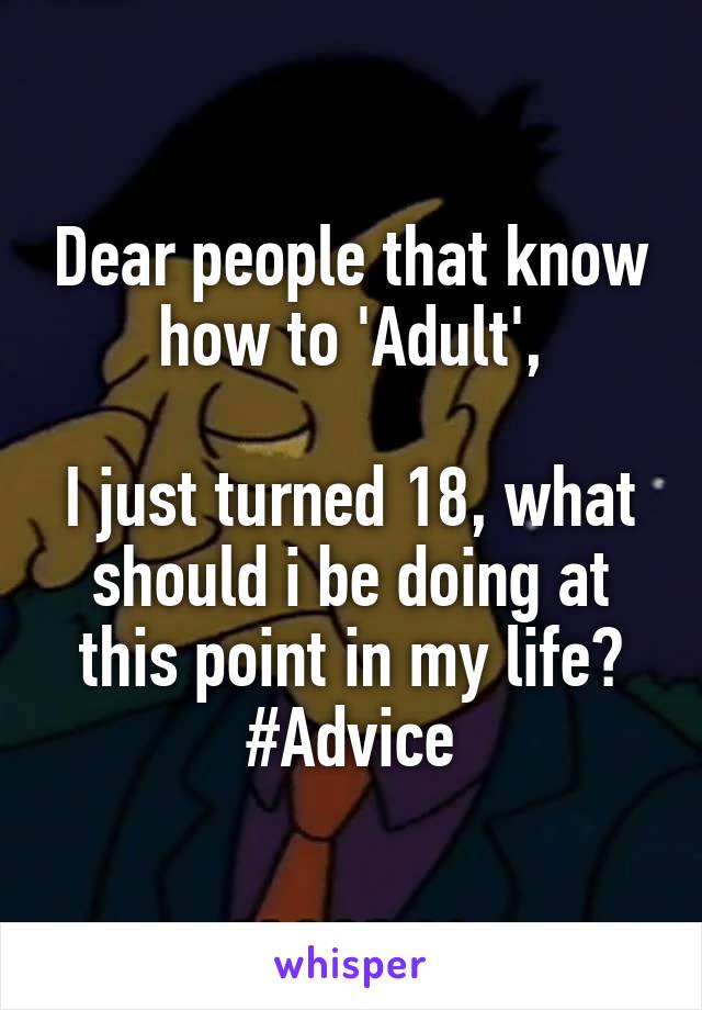 Dear people that know how to 'Adult',

I just turned 18, what should i be doing at this point in my life? #Advice