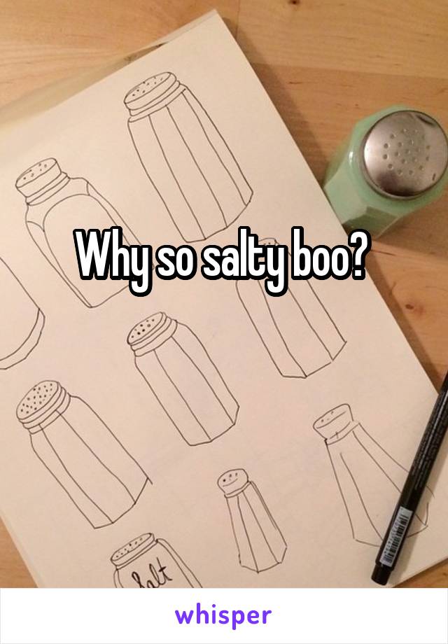 Why so salty boo? 

