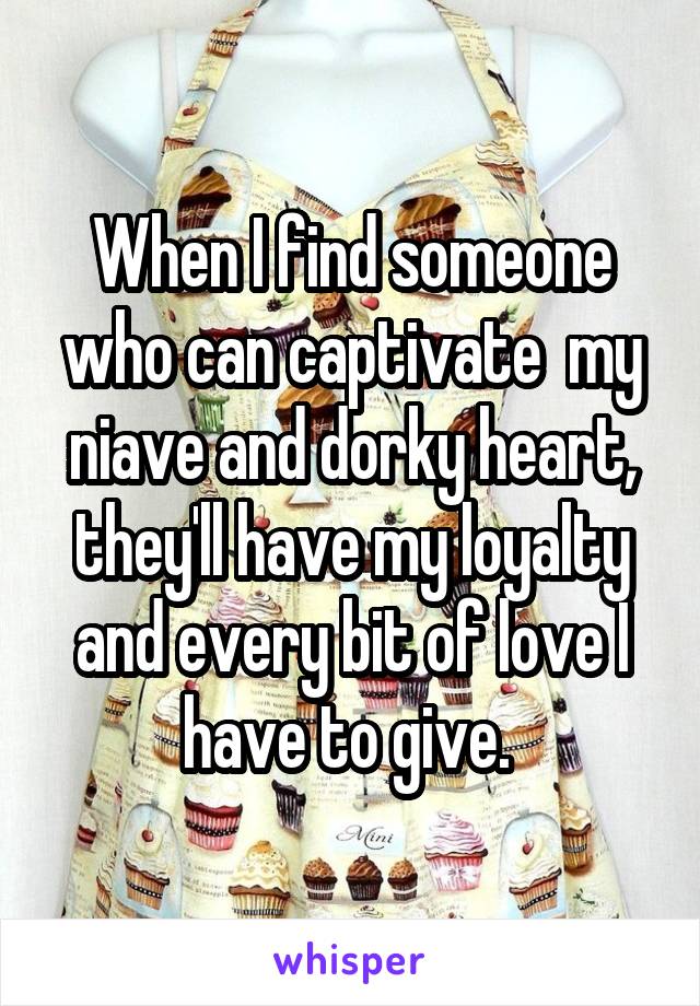 When I find someone who can captivate  my niave and dorky heart, they'll have my loyalty and every bit of love I have to give. 