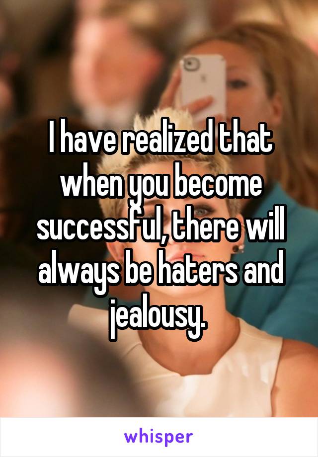 I have realized that when you become successful, there will always be haters and jealousy. 