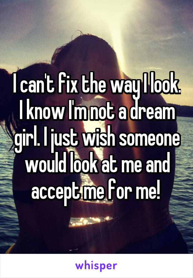 I can't fix the way I look. I know I'm not a dream girl. I just wish someone would look at me and accept me for me! 