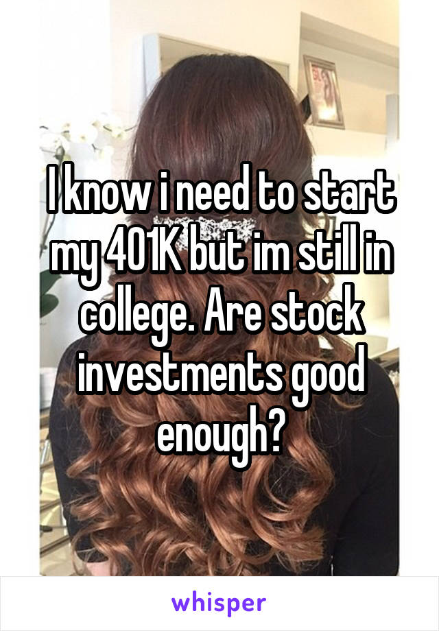 I know i need to start my 401K but im still in college. Are stock investments good enough?