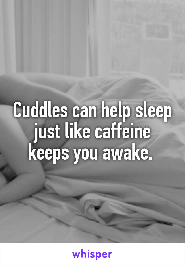 Cuddles can help sleep just like caffeine keeps you awake. 