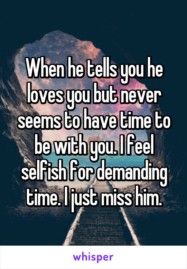 When he tells you he loves you but never seems to have time to be with you. I feel selfish for demanding time. I just miss him.