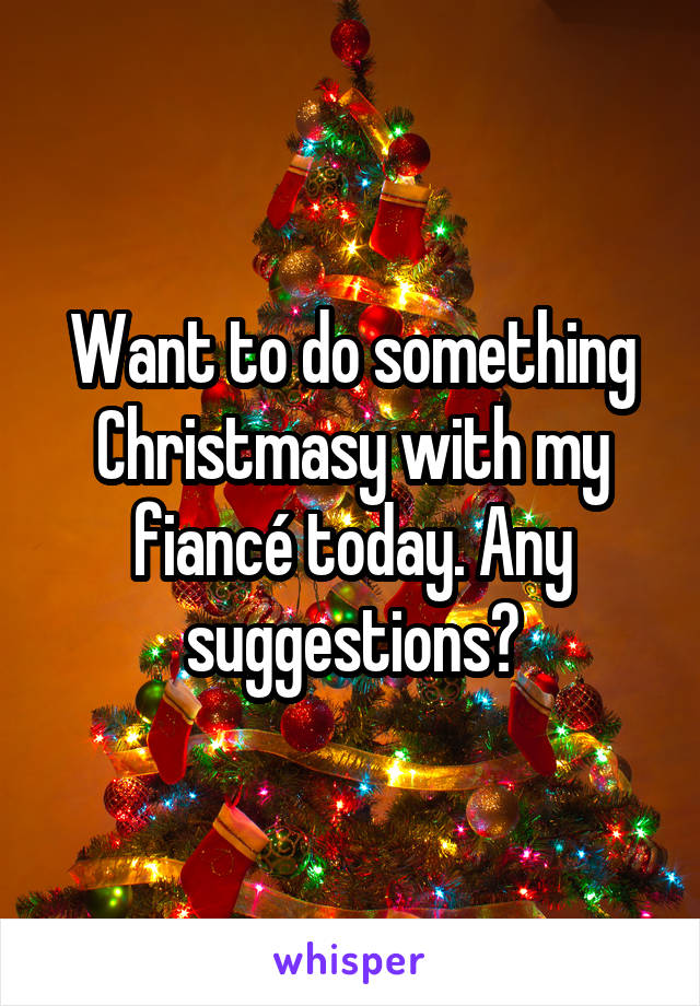 Want to do something Christmasy with my fiancé today. Any suggestions?