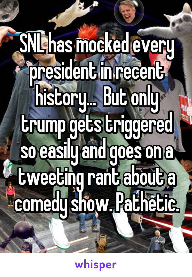 SNL has mocked every president in recent history...  But only trump gets triggered so easily and goes on a tweeting rant about a comedy show. Pathetic. 