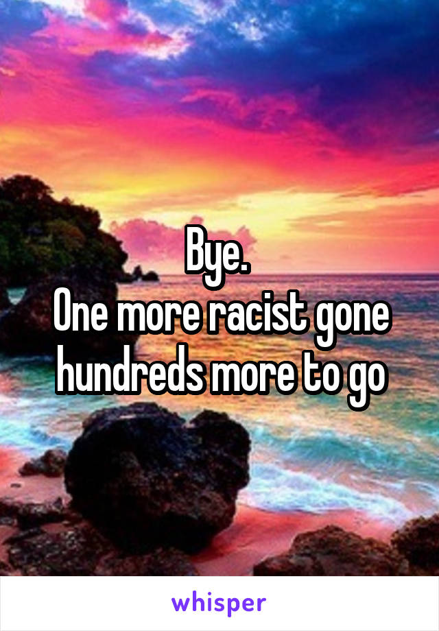 Bye. 
One more racist gone hundreds more to go