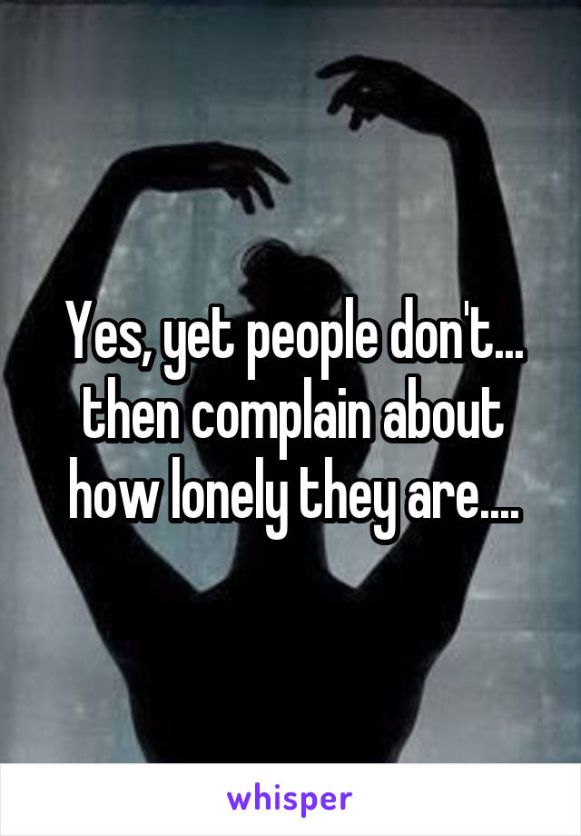 Yes, yet people don't... then complain about how lonely they are....