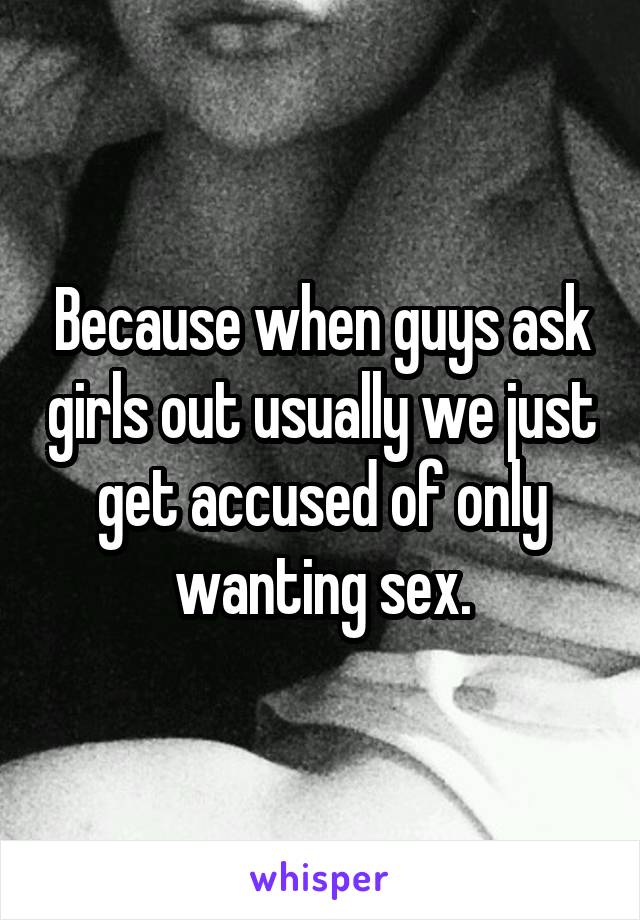 Because when guys ask girls out usually we just get accused of only wanting sex.