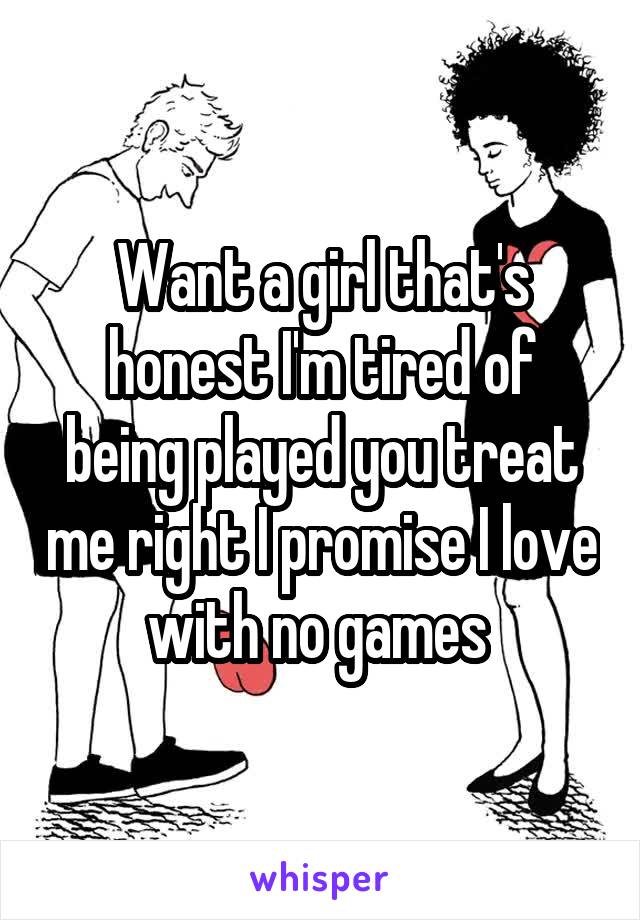 Want a girl that's honest I'm tired of being played you treat me right I promise I love with no games 