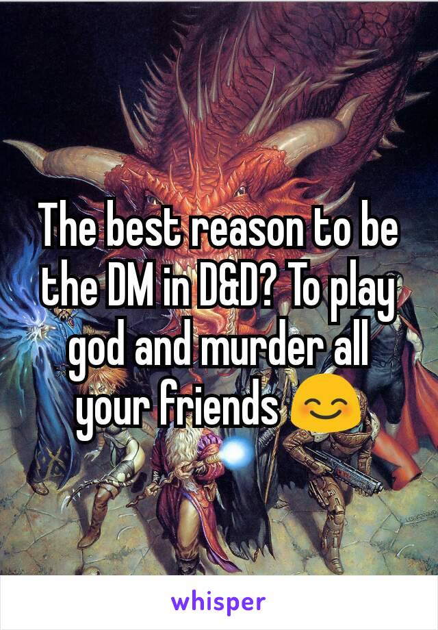 The best reason to be the DM in D&D? To play god and murder all your friends 😊