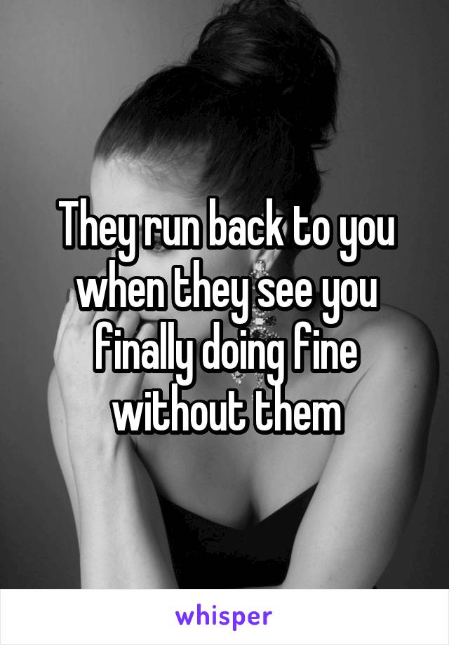 They run back to you when they see you finally doing fine without them