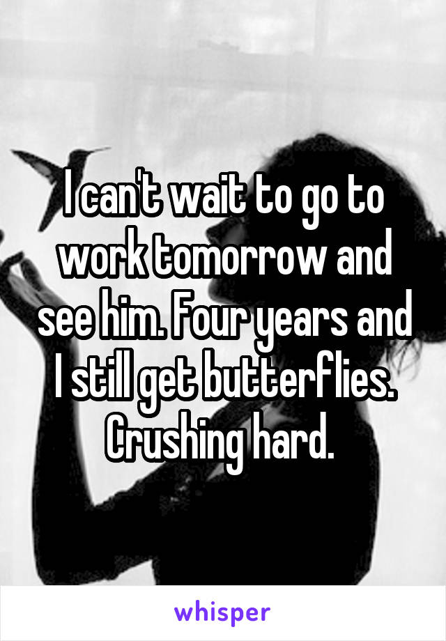 I can't wait to go to work tomorrow and see him. Four years and I still get butterflies. Crushing hard. 