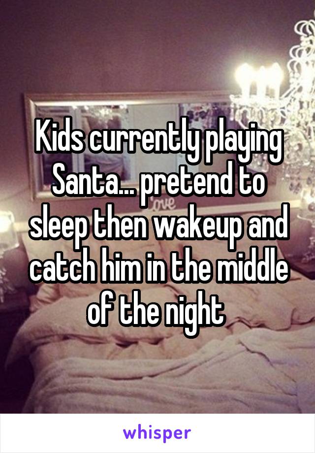 Kids currently playing Santa... pretend to sleep then wakeup and catch him in the middle of the night 