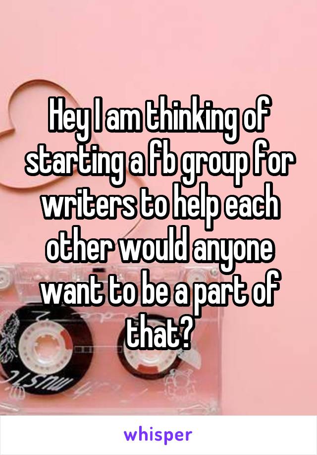 Hey I am thinking of starting a fb group for writers to help each other would anyone want to be a part of that?