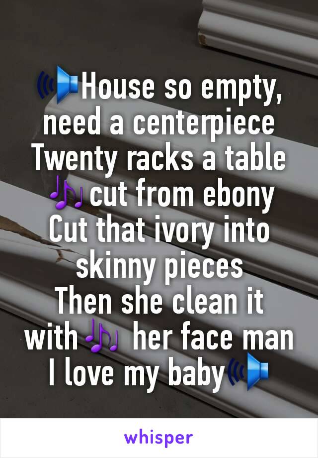 🕪House so empty, need a centerpiece
Twenty racks a table 🎶cut from ebony
Cut that ivory into skinny pieces
Then she clean it with🎶 her face man I love my baby🕪