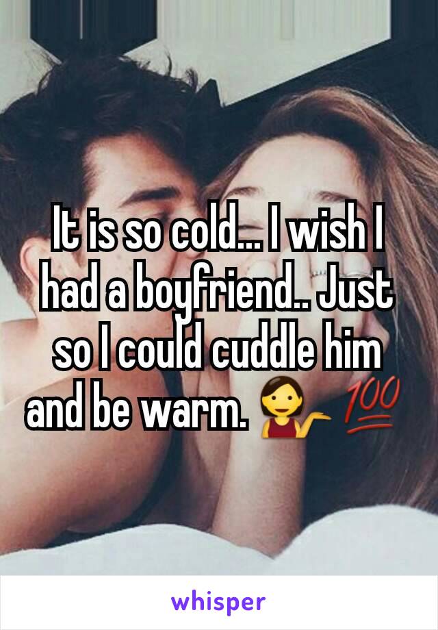 It is so cold... I wish I had a boyfriend.. Just so I could cuddle him and be warm. 💁💯