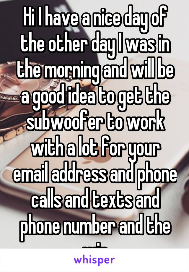 Hi I have a nice day of the other day I was in the morning and will be a good idea to get the subwoofer to work with a lot for your email address and phone calls and texts and phone number and the win