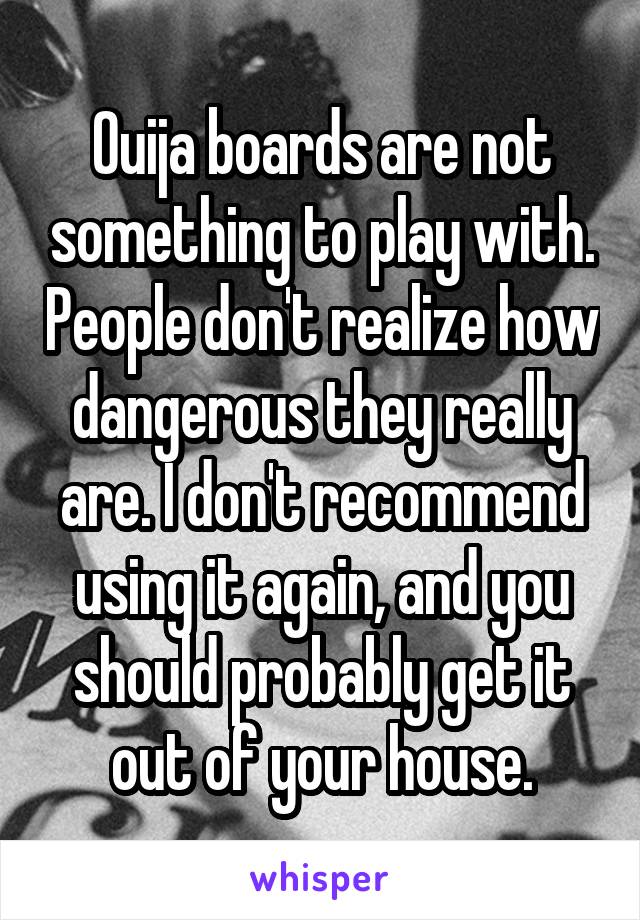 Ouija boards are not something to play with. People don't realize how dangerous they really are. I don't recommend using it again, and you should probably get it out of your house.