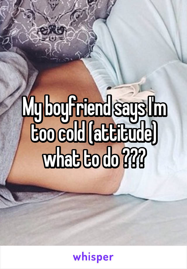 My boyfriend says I'm too cold (attitude) what to do ???