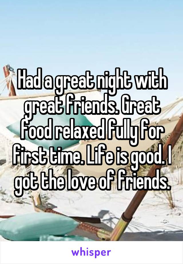 Had a great night with great friends. Great food relaxed fully for first time. Life is good. I got the love of friends.