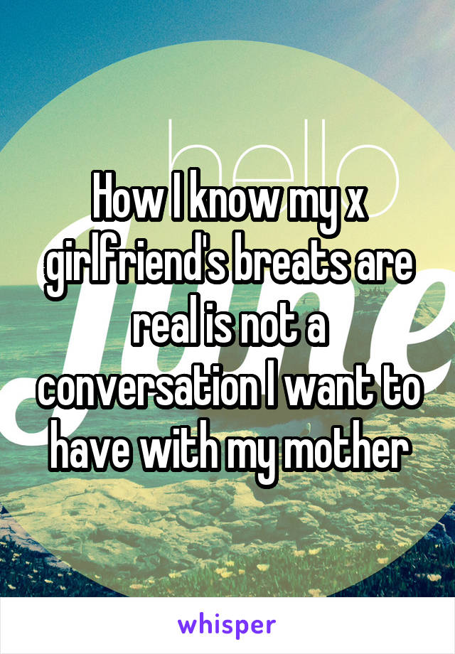 How I know my x girlfriend's breats are real is not a conversation I want to have with my mother