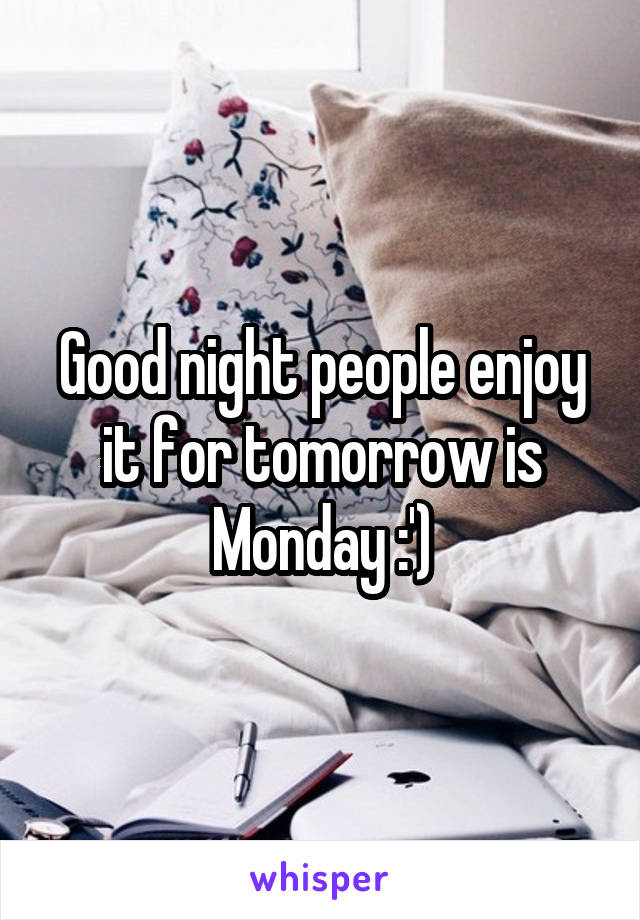 Good night people enjoy it for tomorrow is Monday :')