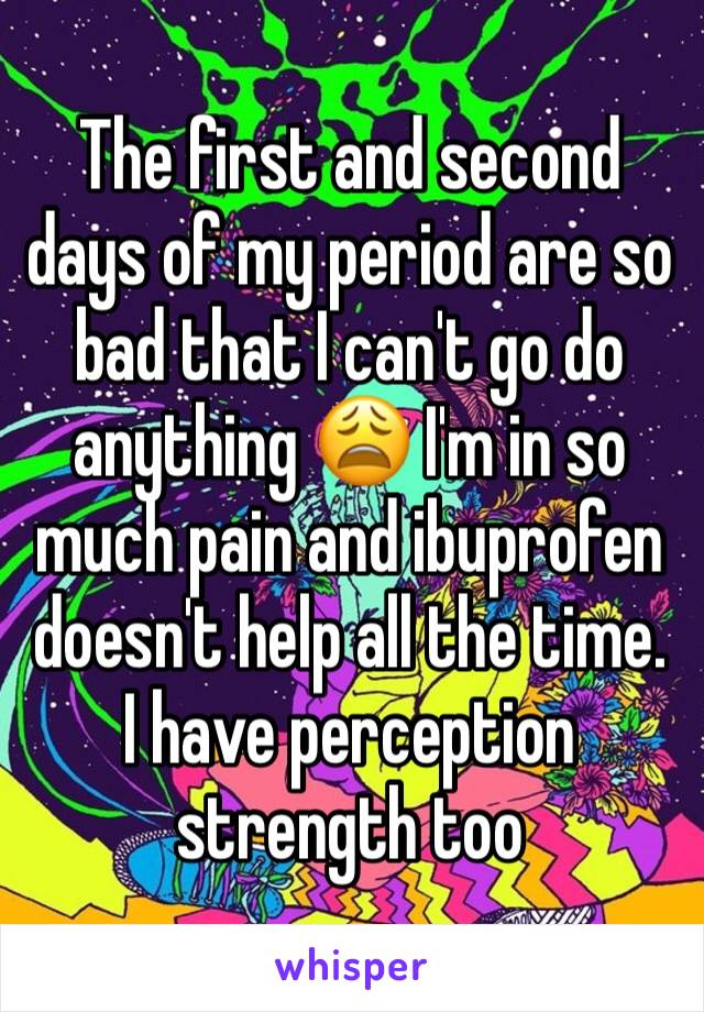 The first and second days of my period are so bad that I can't go do anything 😩 I'm in so much pain and ibuprofen doesn't help all the time. I have perception strength too