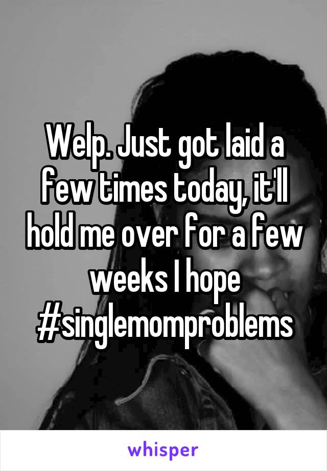 Welp. Just got laid a few times today, it'll hold me over for a few weeks I hope #singlemomproblems