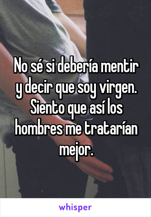 No sé si debería mentir y decir que soy virgen. Siento que así los hombres me tratarían mejor.