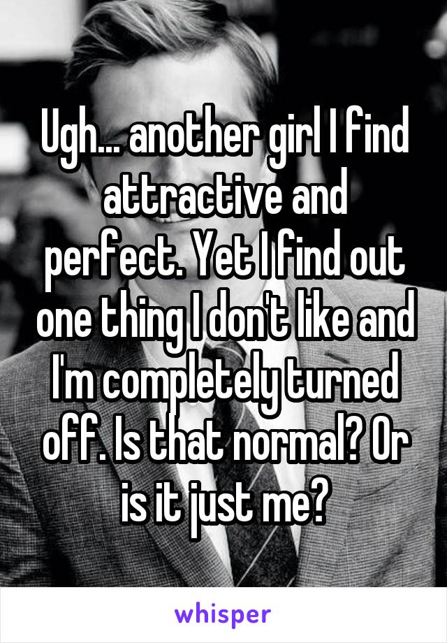 Ugh... another girl I find attractive and perfect. Yet I find out one thing I don't like and I'm completely turned off. Is that normal? Or is it just me?