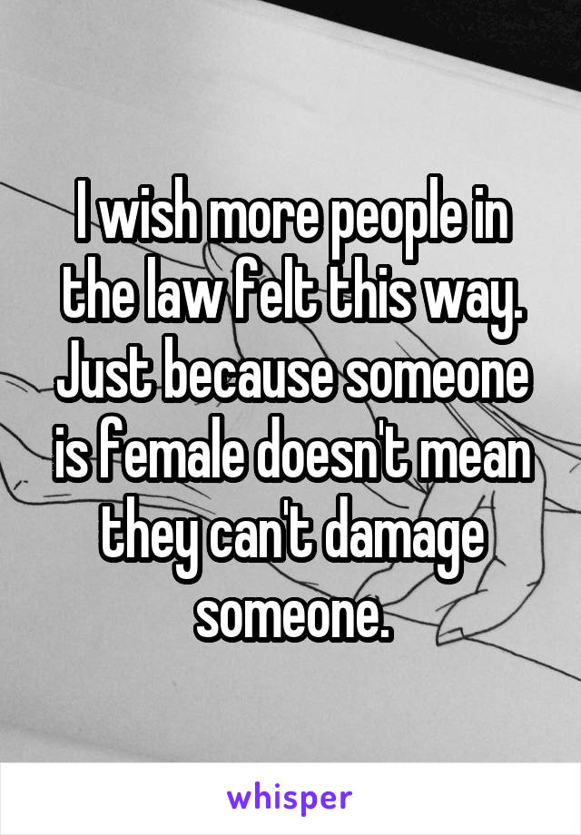 I wish more people in the law felt this way. Just because someone is female doesn't mean they can't damage someone.