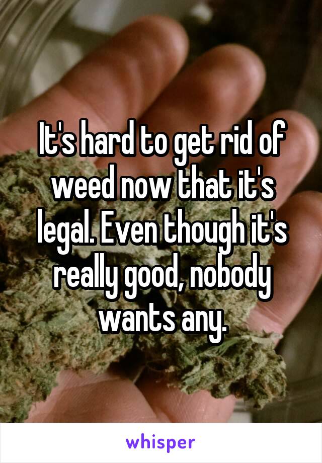 It's hard to get rid of weed now that it's legal. Even though it's really good, nobody wants any.