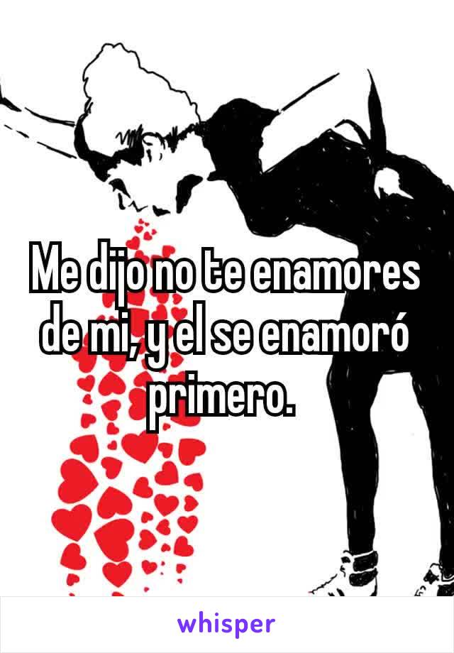 Me dijo no te enamores de mi, y el se enamoró primero. 