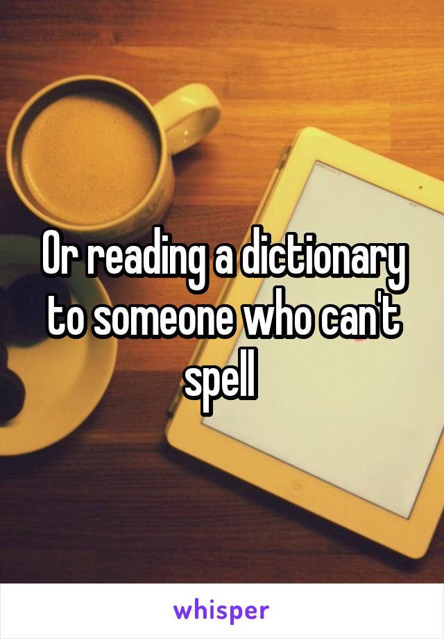 Or reading a dictionary to someone who can't spell 